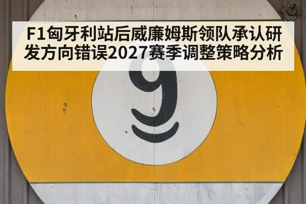 F1匈牙利站后威廉姆斯领队承认研发方向错误2027赛季调整策略分析