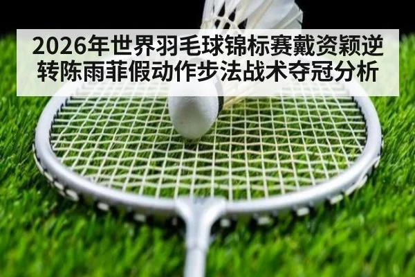 2026年世界羽毛球锦标赛戴资颖逆转陈雨菲假动作步法战术夺冠分析