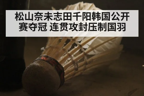 松山奈未志田千阳韩国公开赛夺冠 连贯攻封压制国羽
